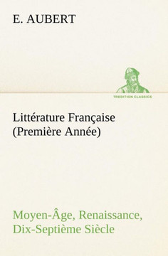 Littérature Française (Première Année) Moyen-Âge, Renaissance, Dix-Septième Siècle