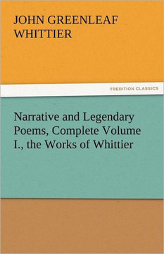 Narrative and Legendary Poems, Complete Volume I., the Works of Whittier