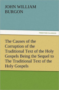 The Causes of the Corruption of the Traditional Text of the Holy Gospels Being the Sequel to the Traditional Text of the Holy Gospels