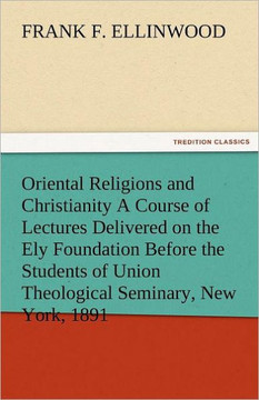 Oriental Religions and Christianity a Course of Lectures Delivered on the Ely Foundation Before the Students of Union Theological Seminary, New York,