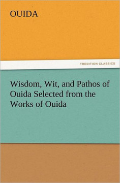 Wisdom, Wit, and Pathos of Ouida Selected from the Works of Ouida Wisdom, Wit, and Pathos of Ouida Selected from the Works of Ouida