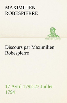 Discours par Maximilien Robespierre - 17 Avril 1792-27 Juillet 1794