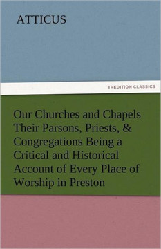 Our Churches and Chapels Their Parsons, Priests, & Congregations Being a Critical and Historical Account of Every Place of Worship in Preston