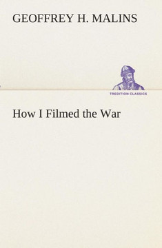 How I Filmed the War A Record of the Extraordinary Experiences of the Man Who Filmed the Great Somme Battles, etc.