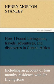 How I Found Livingstone, Travels, Adventures, and Discoveres in Central Africa