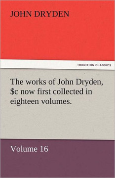 The Works of John Dryden, Now First Collected in Eighteen Volumes. Volume 16