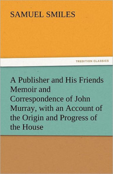 A Publisher and His Friends Memoir and Correspondence of John Murray, with an Account of the Origin and Progress of the House