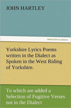 Yorkshire Lyrics Poems Written in the Dialect as Spoken in the West Riding of Yorkshire. to Which Are Added a Selection of Fugitive Verses Not in the