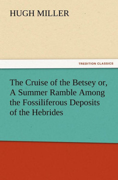 The Cruise of the Betsey or, A Summer Ramble Among the Fossiliferous Deposits of the Hebrides. With Rambles of a Geologist or, Ten Thousand Miles Over