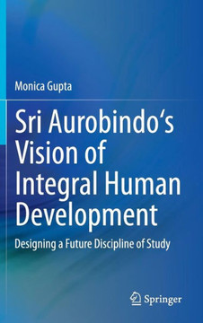 Sri Aurobindo's Vision of Integral Human Development: Designing a Future Discipline of Study