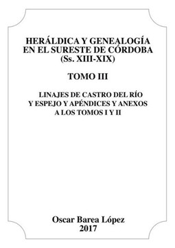 Her?dica y Genealog? en el Sureste de C?doba (Ss. XIII-XIX). Tomo III. Linajes de Castro del R? y Espejo y ap?dices y anexos a los Tomos I y II.