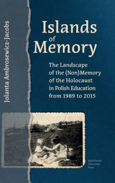 Islands of Memory: The Landscape of the (Non)Memory of the Holocaust in Polish Education Between 1989-2015