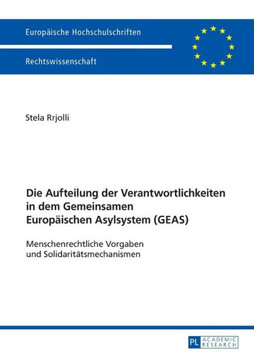 Die Aufteilung der Verantwortlichkeiten in dem Gemeinsamen Europaeischen Asylsystem (GEAS): Menschenrechtliche Vorgaben und Solidaritaetsmechanismen