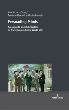 Persuading Minds: Propaganda and Mobilisation in Transylvania during World War I