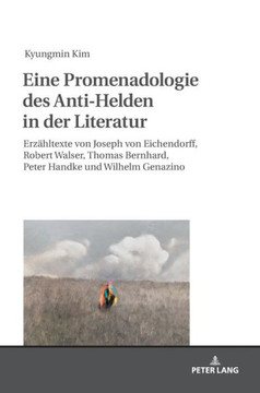 Eine Promenadologie des Anti-Helden in der Literatur: Erzaehltexte von Joseph von Eichendorff, Robert Walser, Thomas Bernhard, Peter Handke und Wilhel