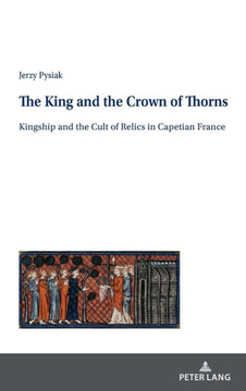 The King and the Crown of Thorns: Kingship and the Cult of Relics in Capetian France