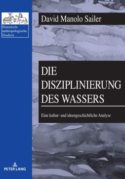 Die Disziplinierung des Wassers: Eine kultur- und ideengeschichtliche Analyse Die Disziplinierung des Wassers: Eine kultur- und ideengeschichtliche Analyse