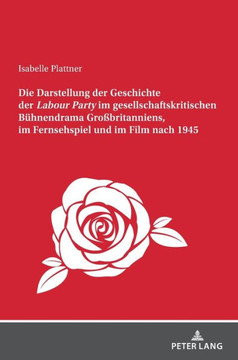 Die Darstellung der Geschichte der Labour Party"" im gesellschaftskritischen Buehnendrama Gro?ritanniens, im Fernsehspiel und im Film nach 1945
