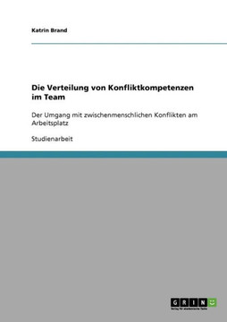 Die Verteilung von Konfliktkompetenzen im Team: Der Umgang mit zwischenmenschlichen Konflikten am Arbeitsplatz