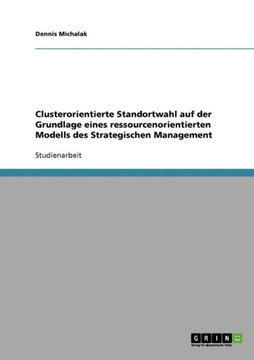 Clusterorientierte Standortwahl auf der Grundlage eines ressourcenorientierten Modells des Strategischen Management Clusterorientierte Standortwahl auf der Grundlage eines ressourcenorientierten Modells des Strategischen Management