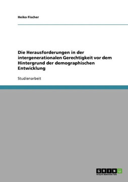 Die Herausforderungen in der intergenerationalen Gerechtigkeit vor dem Hintergrund der demographischen Entwicklung Die Herausforderungen in der intergenerationalen Gerechtigkeit vor dem Hintergrund der demographischen Entwicklung