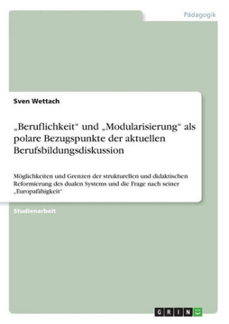 ""Beruflichkeit"" und ""Modularisierung"" als polare Bezugspunkte der aktuellen Berufsbildungsdiskussion: M?lichkeiten und Grenzen der strukturellen und ""Beruflichkeit"" und ""Modularisierung"" als polare Bezugspunkte der aktuellen Berufsbildungsdiskussion: M?lichkeiten und Grenzen der strukturellen und