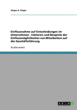 Einflussnahme auf Entscheidungen im Unternehmen - Faktoren und Beispiele der Einflussm?glichkeiten von Mitarbeitern auf die Gesch?ftsf?hrung Einflussnahme auf Entscheidungen im Unternehmen - Faktoren und Beispiele der Einflussm?glichkeiten von Mitarbeitern auf die Gesch?ftsf?hrung