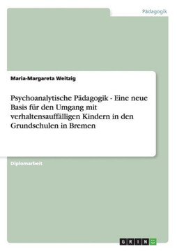 Psychoanalytische P?agogik. Eine neue Basis f? den Umgang mit verhaltensauff?ligen Kindern in den Grundschulen in Bremen Psychoanalytische P?agogik. Eine neue Basis f? den Umgang mit verhaltensauff?ligen Kindern in den Grundschulen in Bremen