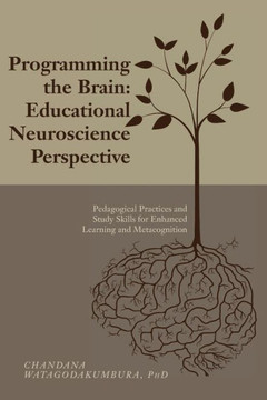 Programming The Brain: Educational Neuroscience Perspective: Pedagogical Practices And Study Skills For Enhanced Learning And Metacognition