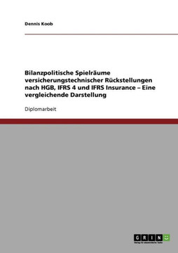 Bilanzpolitische Spielr?me versicherungstechnischer R?kstellungen nach HGB, IFRS 4 und IFRS Insurance. Eine vergleichende Darstellung