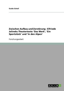 Zwischen Aufbau und Zerst?ung - Elfriede Jelineks Theatertexte 'Das Werk', 'Ein Sportst?k' und 'In den Alpen' Zwischen Aufbau und Zerst?ung - Elfriede Jelineks Theatertexte 'Das Werk', 'Ein Sportst?k' und 'In den Alpen'