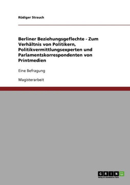 Berliner Beziehungsgeflechte - Zum Verh?tnis von Politikern, Politikvermittlungsexperten und Parlamentskorrespondenten von Printmedien: Eine Befragun