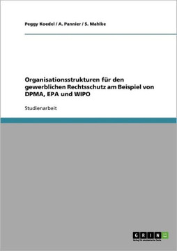 Organisationsstrukturen f? den gewerblichen Rechtsschutz am Beispiel von DPMA, EPA und WIPO