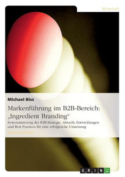 Markenf?rung im B2B-Bereich: ""Ingredient Branding"" Systematisierung der B2B-Strategie. Aktuelle Entwicklungen und Best Practices f? eine erfolgrei Markenf?rung im B2B-Bereich: ""Ingredient Branding"" Systematisierung der B2B-Strategie. Aktuelle Entwicklungen und Best Practices f? eine erfolgrei