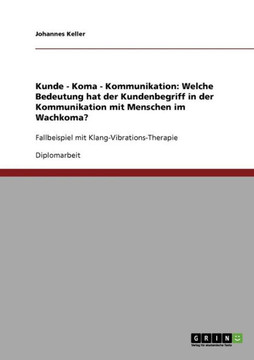 Kunde - Koma - Kommunikation: Welche Bedeutung hat der Kundenbegriff in der Kommunikation mit Menschen im Wachkoma?: Fallbeispiel mit Klang-Vibratio