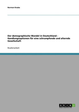 Der demographische Wandel in Deutschland - Handlungsoptionen f? eine schrumpfende und alternde Gesellschaft Der demographische Wandel in Deutschland - Handlungsoptionen f? eine schrumpfende und alternde Gesellschaft