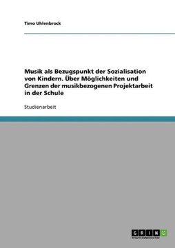 Musik als Bezugspunkt der Sozialisation von Kindern. ?er M?lichkeiten und Grenzen der musikbezogenen Projektarbeit in der Schule Musik als Bezugspunkt der Sozialisation von Kindern. ?er M?lichkeiten und Grenzen der musikbezogenen Projektarbeit in der Schule