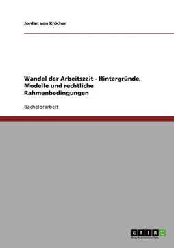 Arbeitszeitflexibilisierung. Der Wandel der Arbeitszeit. Hintergr?de, Modelle und rechtliche Rahmenbedingungen.