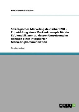 Strategisches Marketing deutscher EVU - Entwicklung eines Markenkonzepts f? ein EVU und Skizzen zu dessen Umsetzung im Rahmen einer integrierten Mark Strategisches Marketing deutscher EVU - Entwicklung eines Markenkonzepts f? ein EVU und Skizzen zu dessen Umsetzung im Rahmen einer integrierten Mark