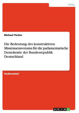 Die Bedeutung des konstruktiven Misstrauensvotums f? die parlamentarische Demokratie der Bundesrepublik Deutschland Die Bedeutung des konstruktiven Misstrauensvotums f? die parlamentarische Demokratie der Bundesrepublik Deutschland
