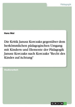 Die Kritik Janusz Korczaks gegen?er dem herk?mlichen p?agogischen Umgang mit Kindern und Elemente der P?agogik Janusz Korczaks nach Korczaks ""Rech