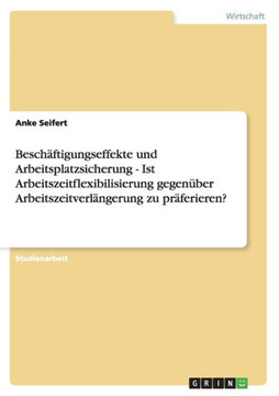 Besch?tigungseffekte und Arbeitsplatzsicherung - Ist Arbeitszeitflexibilisierung gegen?er Arbeitszeitverl?gerung zu pr?erieren?