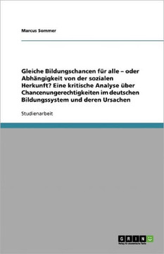 Gleiche Bildungschancen f? alle? Chancenungerechtigkeiten im deutschen Bildungssystem und deren Ursachen: Eine kritische Analyse Gleiche Bildungschancen f? alle? Chancenungerechtigkeiten im deutschen Bildungssystem und deren Ursachen: Eine kritische Analyse