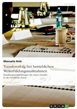 Transfererfolg bei betrieblichen Weiterbildungsma?ahmen: Handlungsempfehlungen f? einen Transfer in die berufliche Praxis Transfererfolg bei betrieblichen Weiterbildungsma?ahmen: Handlungsempfehlungen f? einen Transfer in die berufliche Praxis