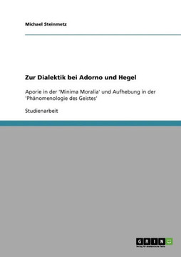 Zur Dialektik bei Adorno und Hegel: Aporie in der 'Minima Moralia' und Aufhebung in der 'Ph?omenologie des Geistes' Zur Dialektik bei Adorno und Hegel: Aporie in der 'Minima Moralia' und Aufhebung in der 'Ph?omenologie des Geistes'