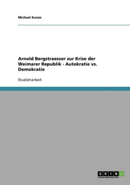 Arnold Bergstraesser zur Krise der Weimarer Republik - Autokratie vs. Demokratie Arnold Bergstraesser zur Krise der Weimarer Republik - Autokratie vs. Demokratie
