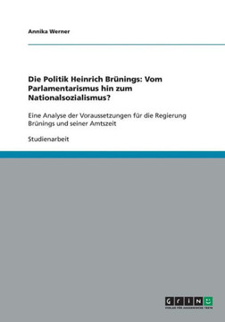 Die Politik Heinrich Br?ings: Vom Parlamentarismus hin zum Nationalsozialismus?: Eine Analyse der Voraussetzungen f? die Regierung Br?ings und sei