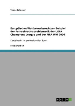 Europ?sches Wettbewerbsrecht am Beispiel der Fernsehrechtsproblematik der UEFA Champions League und der FIFA WM 2006: Kartellrecht im professionellen