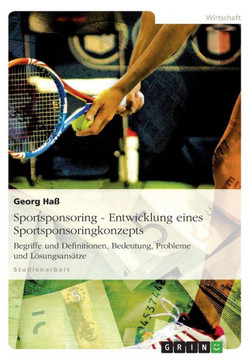 Sportsponsoring: Entwicklung eines Sportsponsoringkonzepts: Begriffe und Definitionen, Bedeutung, Probleme und L?ungsans?ze