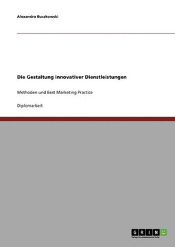 Die Gestaltung innovativer Dienstleistungen: Methoden und Best Marketing Practice Die Gestaltung innovativer Dienstleistungen: Methoden und Best Marketing Practice